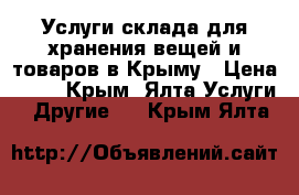 Услуги склада для хранения вещей и товаров в Крыму › Цена ­ 17 - Крым, Ялта Услуги » Другие   . Крым,Ялта